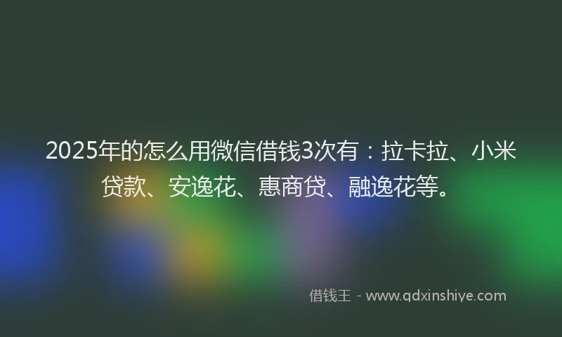 2025年的怎么用微信借钱3次有：拉卡拉、小米贷款、安逸花、惠商贷、融逸花等。