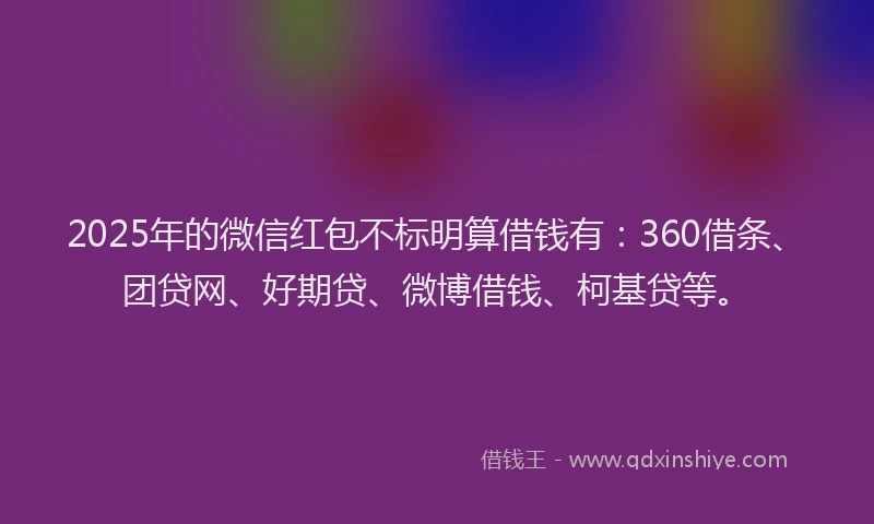 2025年的微信红包不标明算借钱有：360借条、团贷网、好期贷、微博借钱、柯基贷等。
