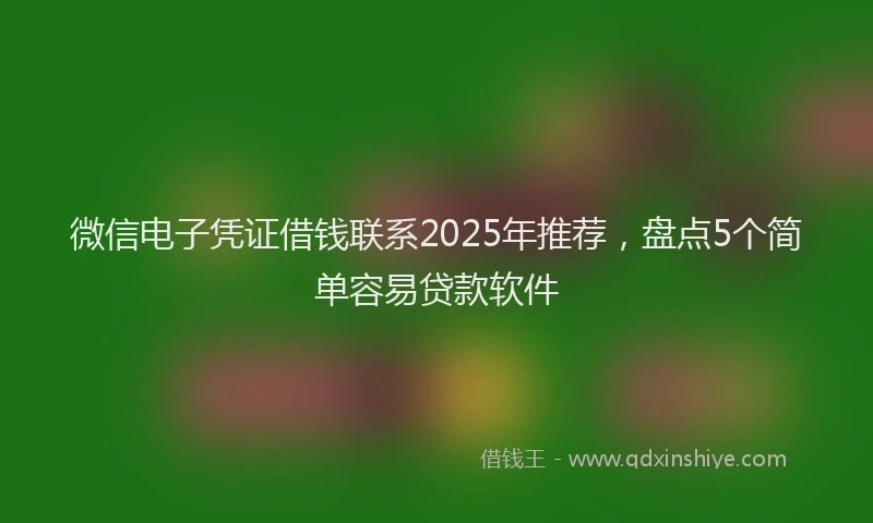 微信电子凭证借钱联系2025年推荐，盘点5个简单容易贷款软件