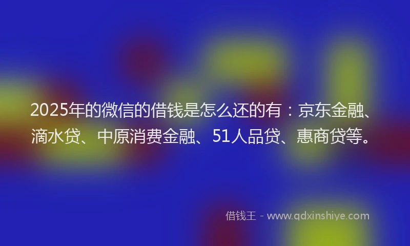 2025年的微信的借钱是怎么还的有：京东金融、滴水贷、中原消费金融、51人品贷、惠商贷等。