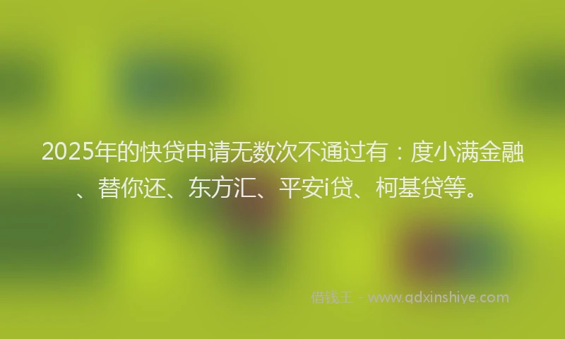 2025年的快贷申请无数次不通过有：度小满金融、替你还、东方汇、平安i贷、柯基贷等。