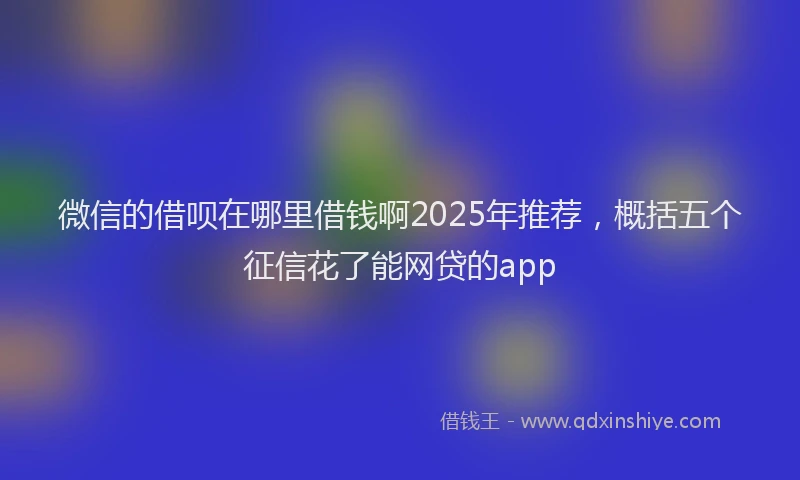 微信的借呗在哪里借钱啊2025年推荐，概括五个征信花了能网贷的app