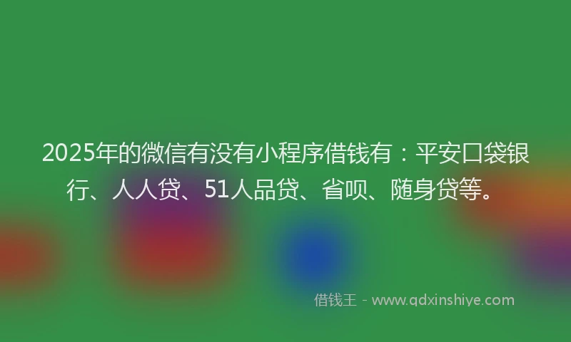 2025年的微信有没有小程序借钱有：平安口袋银行、人人贷、51人品贷、省呗、随身贷等。