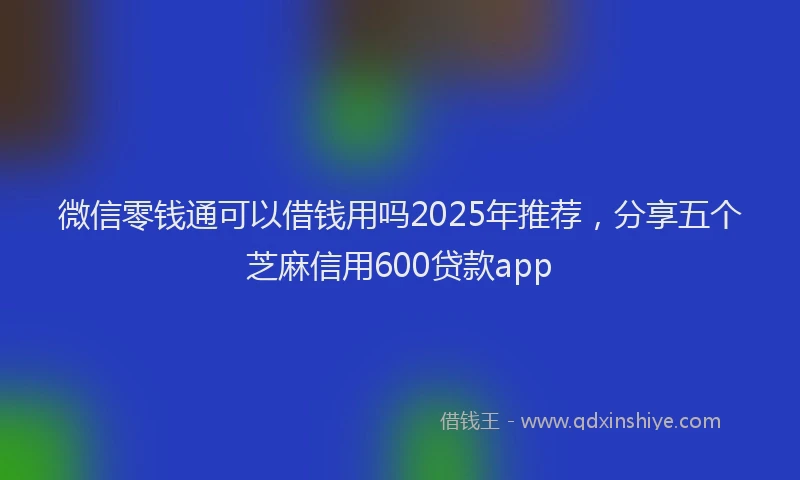 微信零钱通可以借钱用吗2025年推荐，分享五个芝麻信用600贷款app