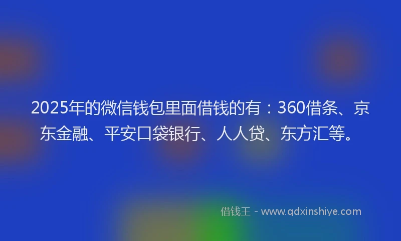 2025年的微信钱包里面借钱的有：360借条、京东金融、平安口袋银行、人人贷、东方汇等。