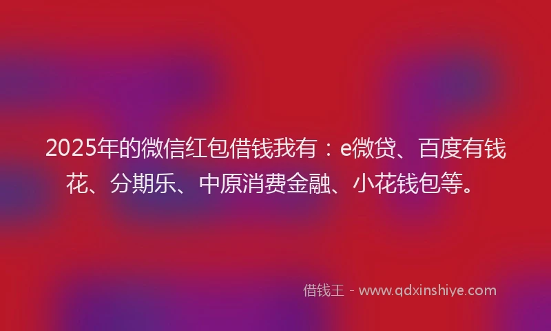 2025年的微信红包借钱我有：e微贷、百度有钱花、分期乐、中原消费金融、小花钱包等。