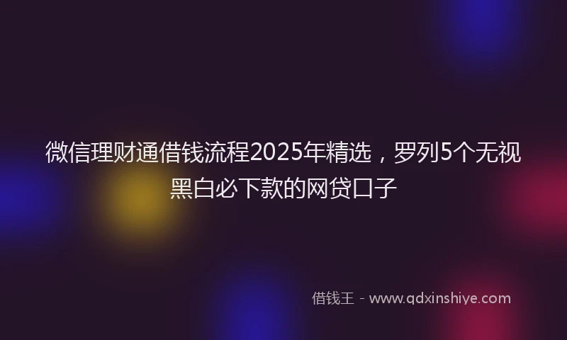 微信理财通借钱流程2025年精选，罗列5个无视黑白必下款的网贷口子