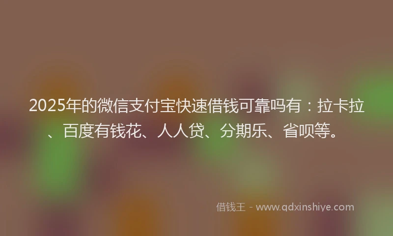 2025年的微信支付宝快速借钱可靠吗有：拉卡拉、百度有钱花、人人贷、分期乐、省呗等。