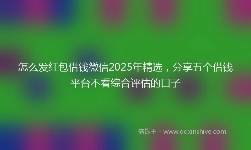 怎么发红包借钱微信2025年精选，分享五个借钱平台不看综合评估的口子