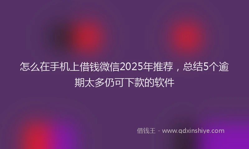 怎么在手机上借钱微信2025年推荐，总结5个逾期太多仍可下款的软件