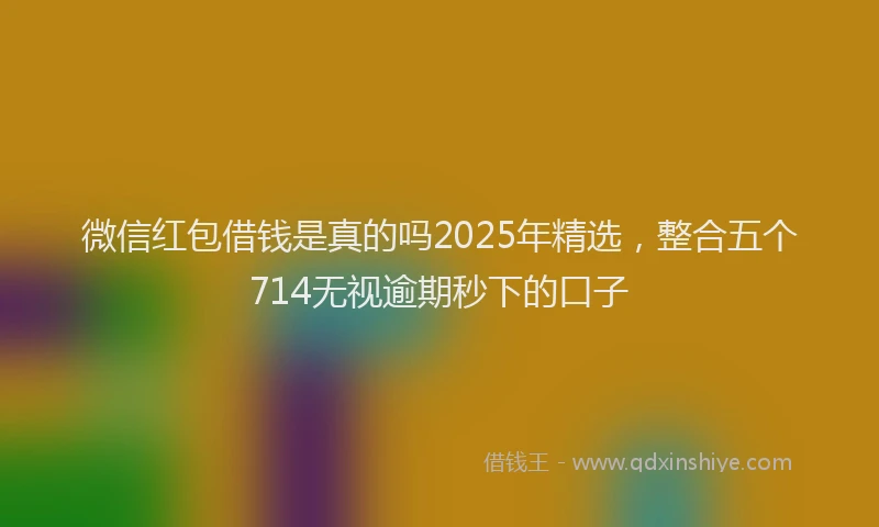 微信红包借钱是真的吗2025年精选，整合五个714无视逾期秒下的口子