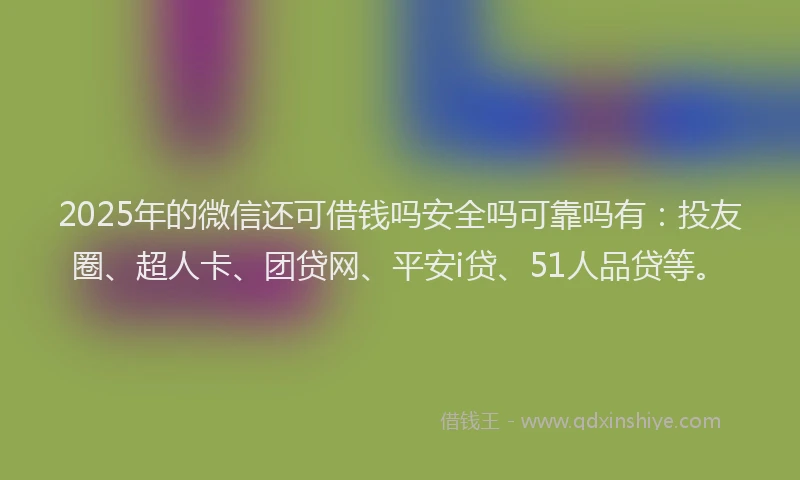 2025年的微信还可借钱吗安全吗可靠吗有：投友圈、超人卡、团贷网、平安i贷、51人品贷等。