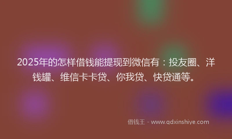 2025年的怎样借钱能提现到微信有：投友圈、洋钱罐、维信卡卡贷、你我贷、快贷通等。