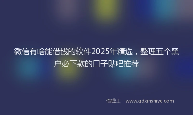 微信有啥能借钱的软件2025年精选，整理五个黑户必下款的口子贴吧推荐