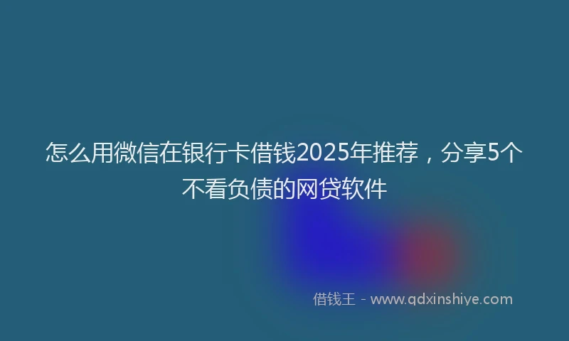 怎么用微信在银行卡借钱2025年推荐，分享5个不看负债的网贷软件