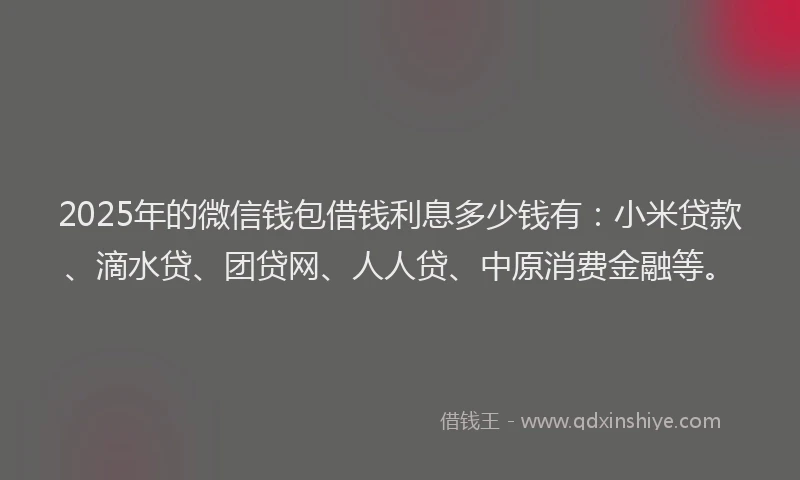 2025年的微信钱包借钱利息多少钱有：小米贷款、滴水贷、团贷网、人人贷、中原消费金融等。