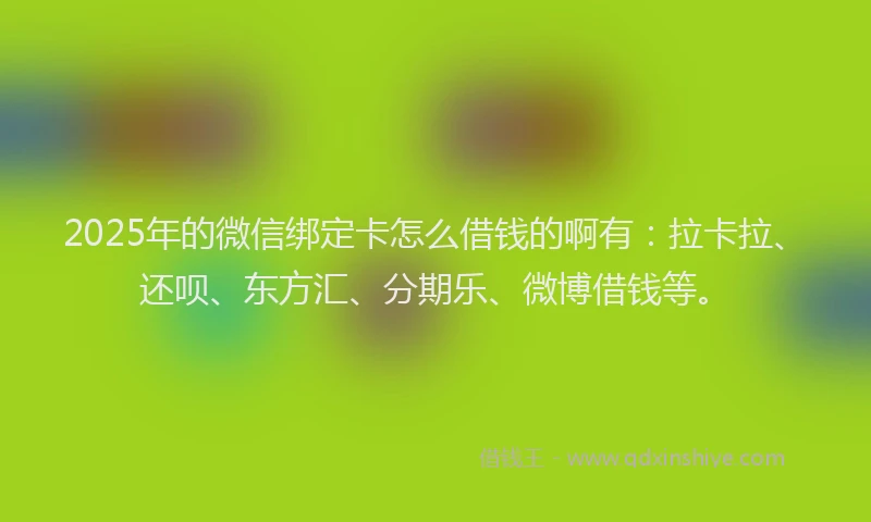 2025年的微信绑定卡怎么借钱的啊有：拉卡拉、还呗、东方汇、分期乐、微博借钱等。