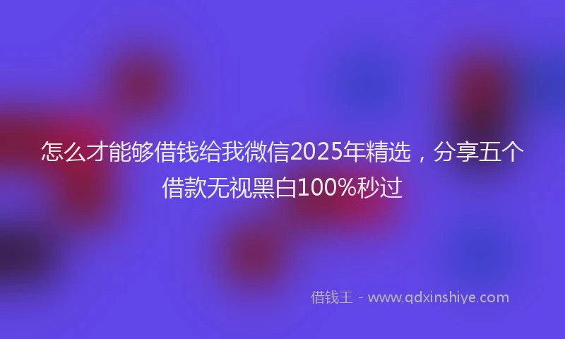 怎么才能够借钱给我微信2025年精选，分享五个借款无视黑白100%秒过