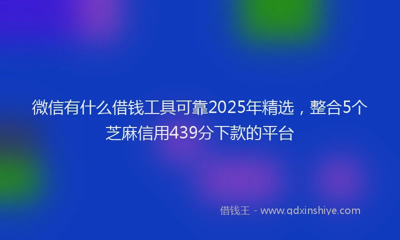 微信有什么借钱工具可靠2025年精选，整合5个芝麻信用439分下款的平台