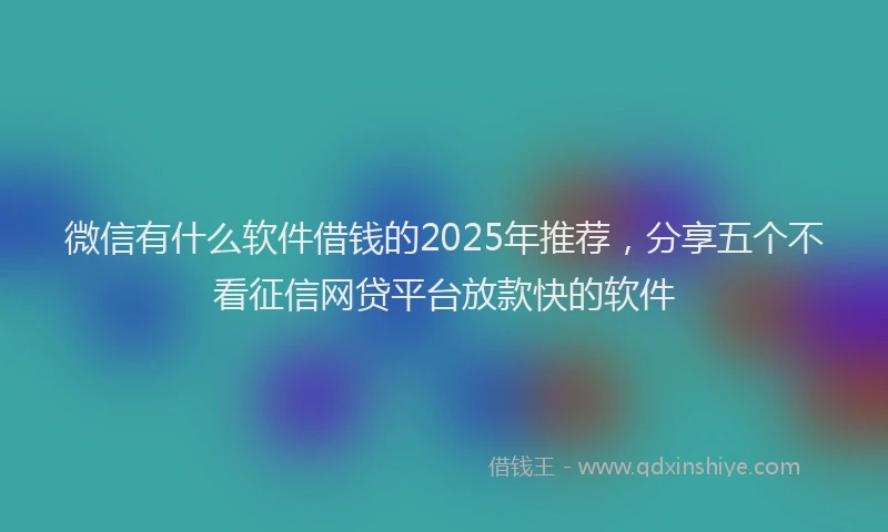 微信有什么软件借钱的2025年推荐，分享五个不看征信网贷平台放款快的软件