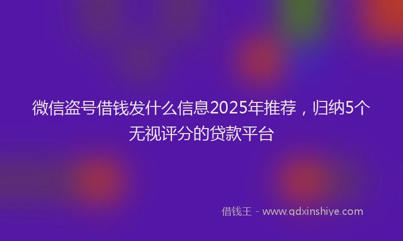 微信盗号借钱发什么信息2025年推荐，归纳5个无视评分的贷款平台