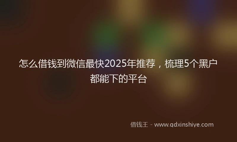 怎么借钱到微信最快2025年推荐，梳理5个黑户都能下的平台
