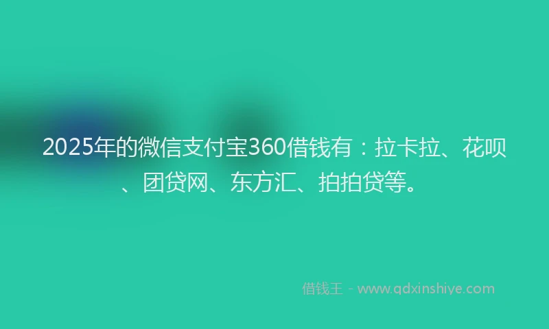 2025年的微信支付宝360借钱有：拉卡拉、花呗、团贷网、东方汇、拍拍贷等。