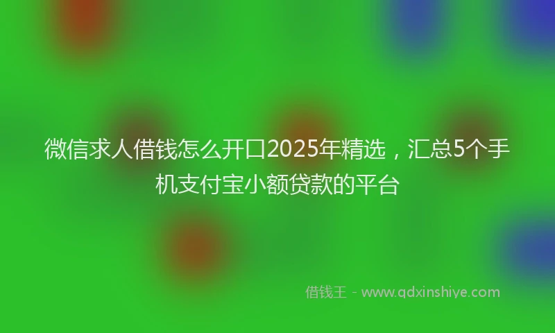 微信求人借钱怎么开口2025年精选，汇总5个手机支付宝小额贷款的平台