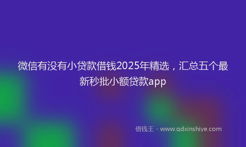 微信有没有小贷款借钱2025年精选，汇总五个最新秒批小额贷款app