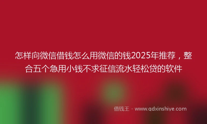 怎样向微信借钱怎么用微信的钱2025年推荐，整合五个急用小钱不求征信流水轻松贷的软件