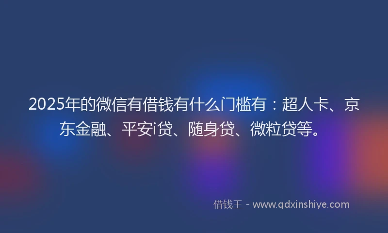 2025年的微信有借钱有什么门槛有：超人卡、京东金融、平安i贷、随身贷、微粒贷等。