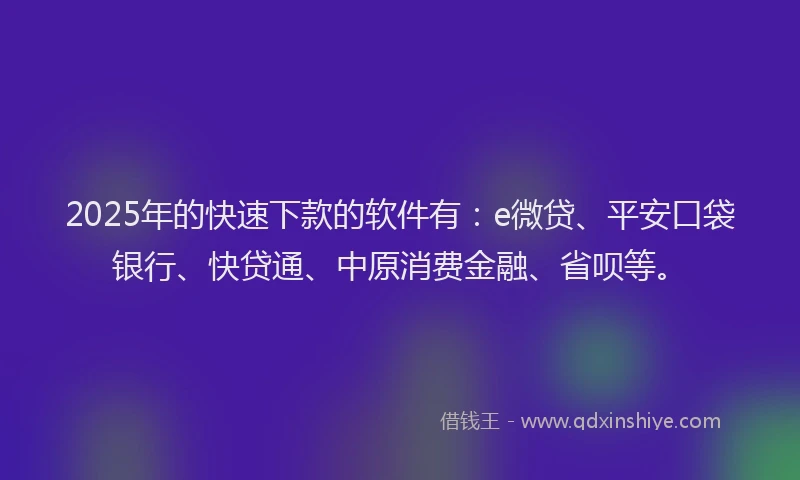 2025年的快速下款的软件有：e微贷、平安口袋银行、快贷通、中原消费金融、省呗等。