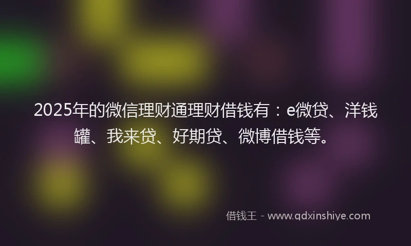 2025年的微信理财通理财借钱有：e微贷、洋钱罐、我来贷、好期贷、微博借钱等。