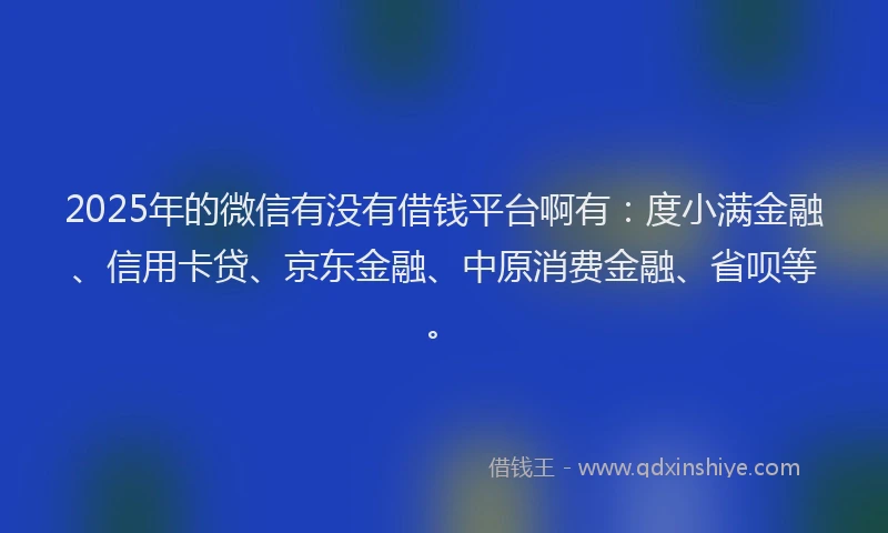 2025年的微信有没有借钱平台啊有：度小满金融、信用卡贷、京东金融、中原消费金融、省呗等。
