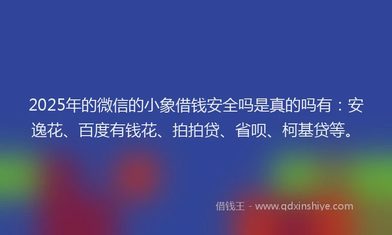 2025年的微信的小象借钱安全吗是真的吗有：安逸花、百度有钱花、拍拍贷、省呗、柯基贷等。