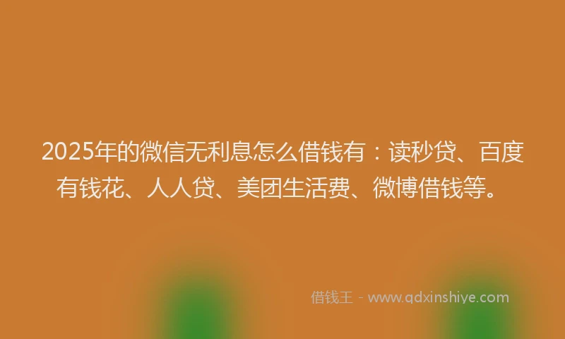 2025年的微信无利息怎么借钱有：读秒贷、百度有钱花、人人贷、美团生活费、微博借钱等。