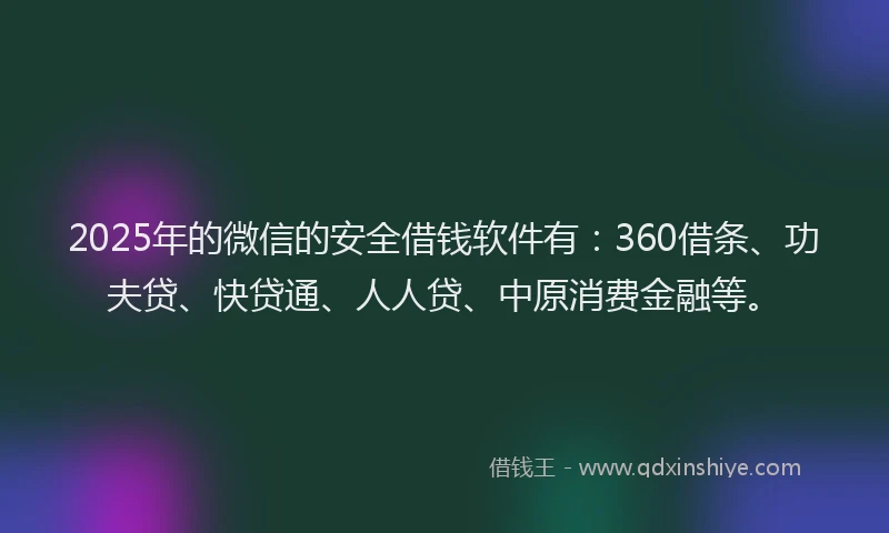 2025年的微信的安全借钱软件有：360借条、功夫贷、快贷通、人人贷、中原消费金融等。
