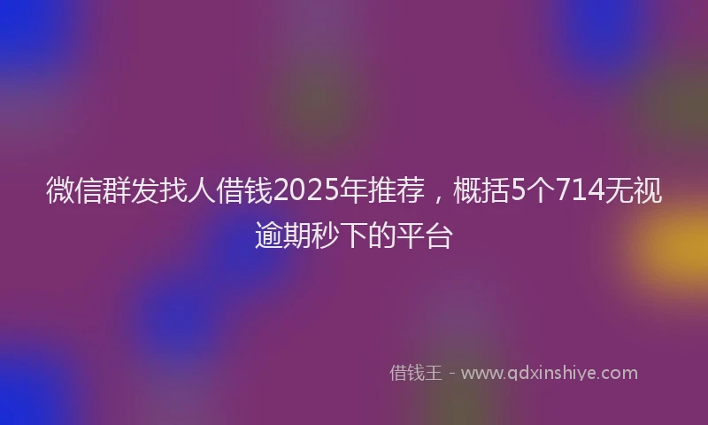 微信群发找人借钱2025年推荐，概括5个714无视逾期秒下的平台