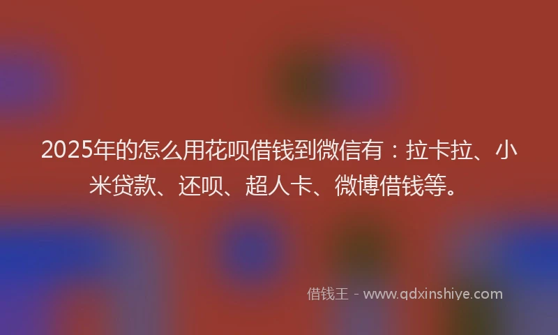 2025年的怎么用花呗借钱到微信有：拉卡拉、小米贷款、还呗、超人卡、微博借钱等。