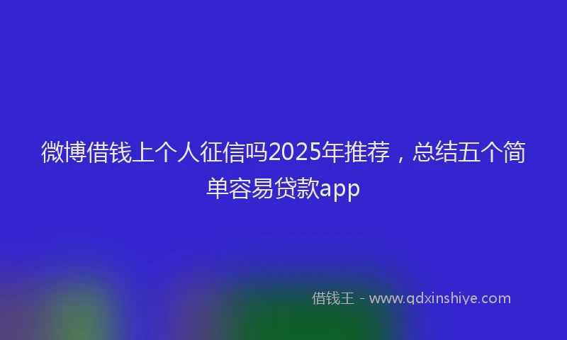 微博借钱上个人征信吗2025年推荐，总结五个简单容易贷款app