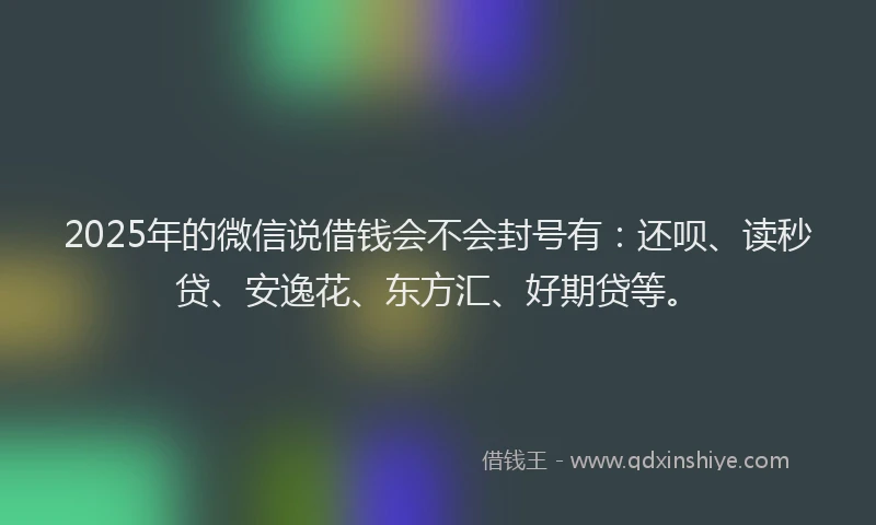 2025年的微信说借钱会不会封号有：还呗、读秒贷、安逸花、东方汇、好期贷等。