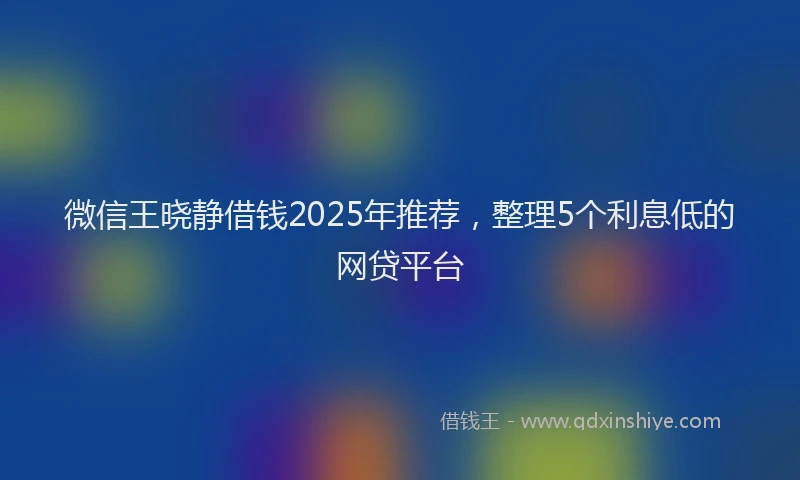 微信王晓静借钱2025年推荐，整理5个利息低的网贷平台