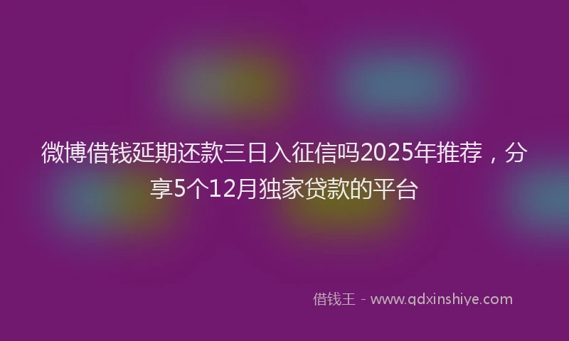 微博借钱延期还款三日入征信吗2025年推荐，分享5个12月独家贷款的平台