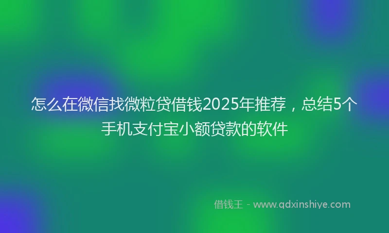 怎么在微信找微粒贷借钱2025年推荐，总结5个手机支付宝小额贷款的软件