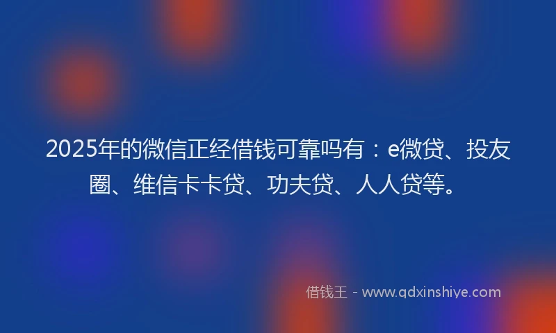 2025年的微信正经借钱可靠吗有：e微贷、投友圈、维信卡卡贷、功夫贷、人人贷等。