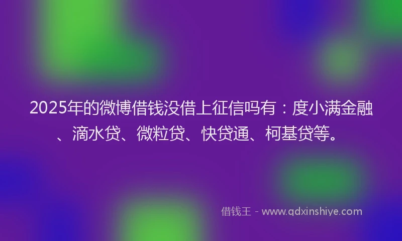 2025年的微博借钱没借上征信吗有：度小满金融、滴水贷、微粒贷、快贷通、柯基贷等。