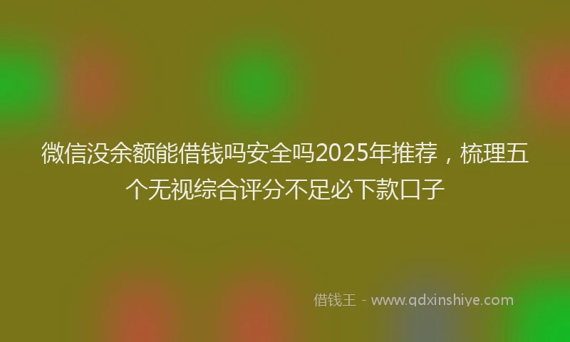 微信没余额能借钱吗安全吗2025年推荐，梳理五个无视综合评分不足必下款口子