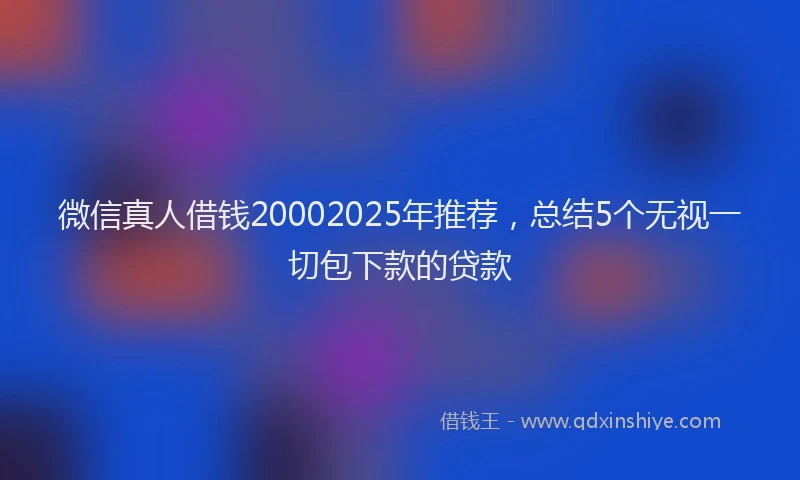 微信真人借钱20002025年推荐，总结5个无视一切包下款的贷款