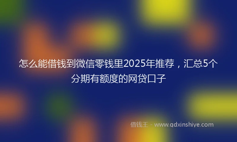 怎么能借钱到微信零钱里2025年推荐，汇总5个分期有额度的网贷口子