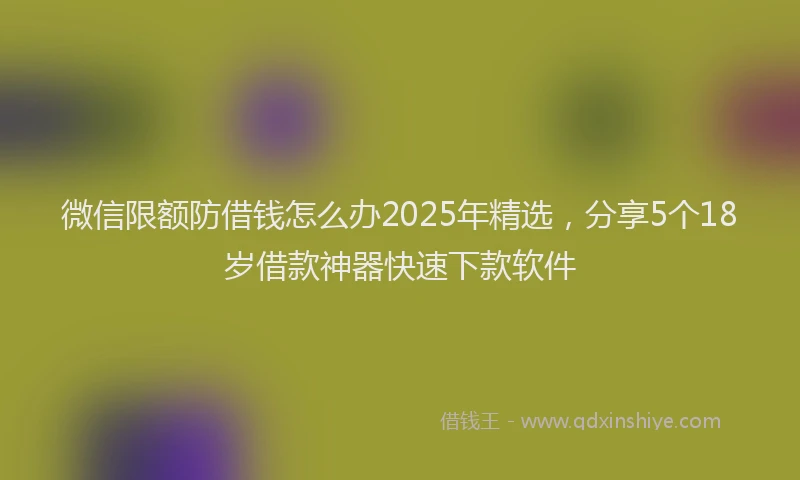 微信限额防借钱怎么办2025年精选，分享5个18岁借款神器快速下款软件